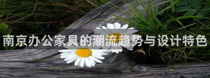 先锋娱乐游戏上分视频：南京办公家具的潮流趋势与设计特色