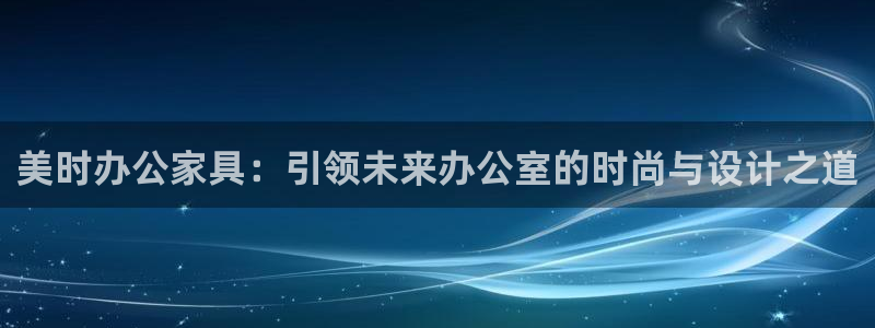 先锋娱乐在线：美时办公家具：引领未来办公室的时尚与设计之道